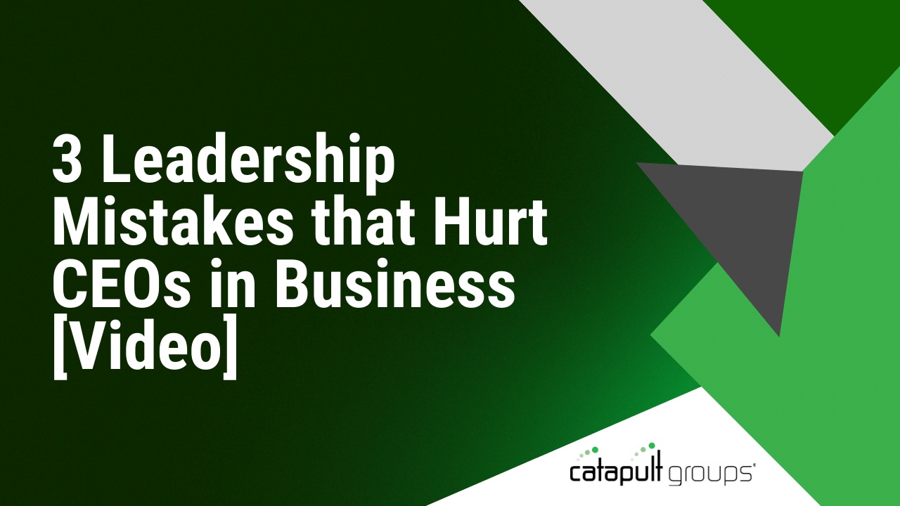 3 Leadership Mistakes that Hurt CEOs in Business [Video] | Catapult Groups