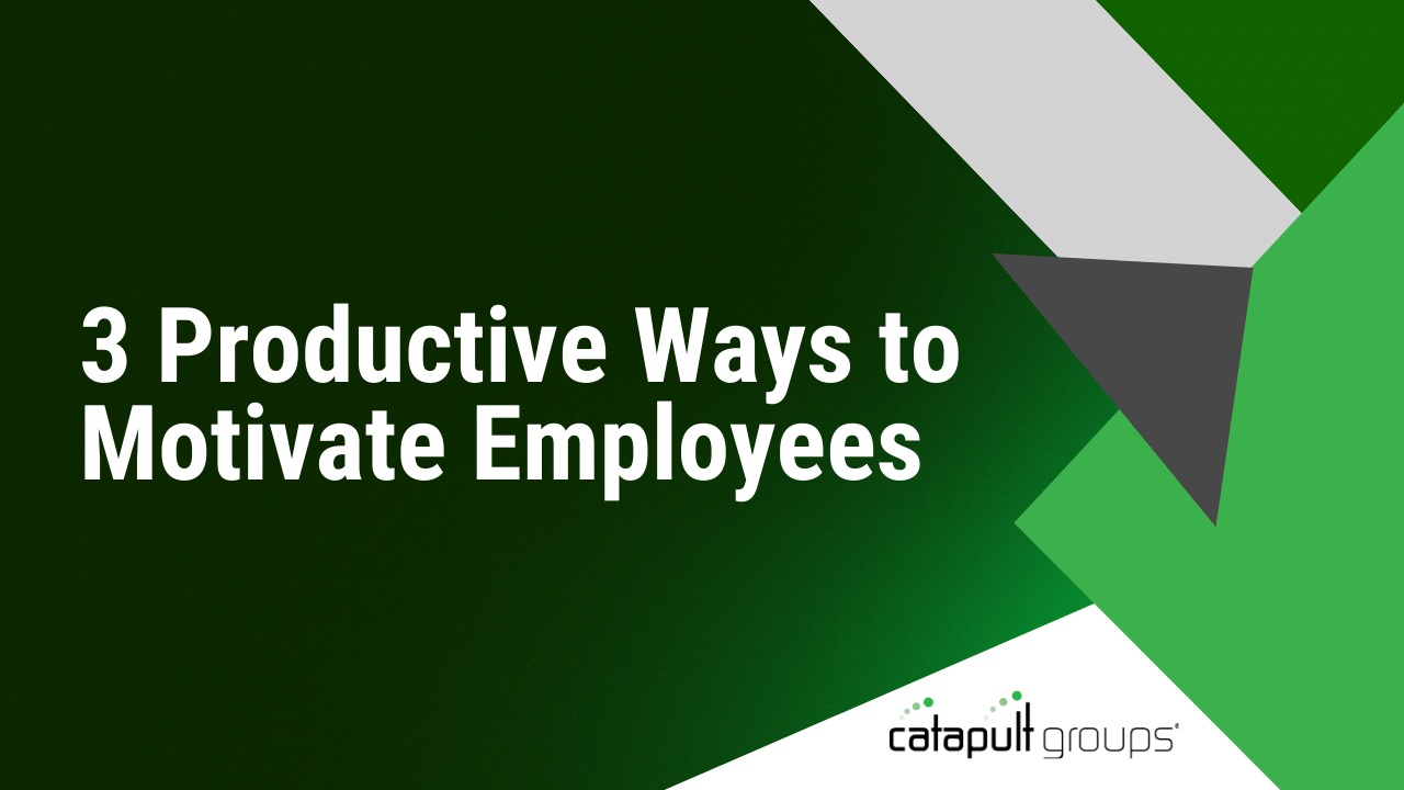 3 Productive Ways to Motivate Employees | Catapult Groups