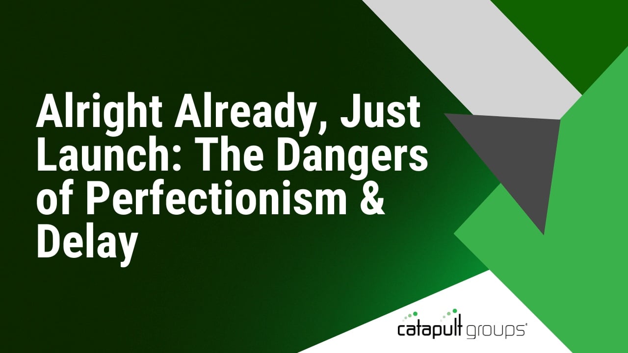 Alright Already, Just Launch: The Dangers of Perfectionism & Delay | Catapult Groups