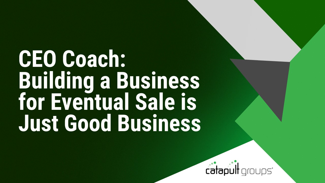 CEO Coach: Building a Business for Eventual Sale is Just Good Business | Catapult Groups
