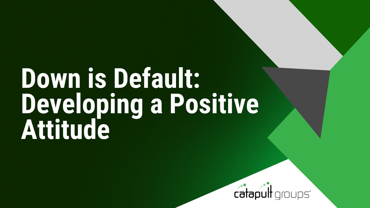 Down is Default: Developing a Positive Attitude | Catapult Groups