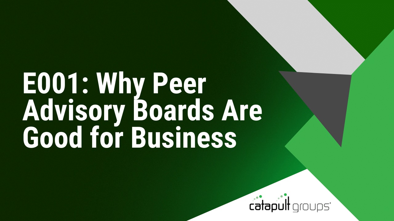 E001: Why Peer Advisory Boards Are Good for Business | Catapult Groups