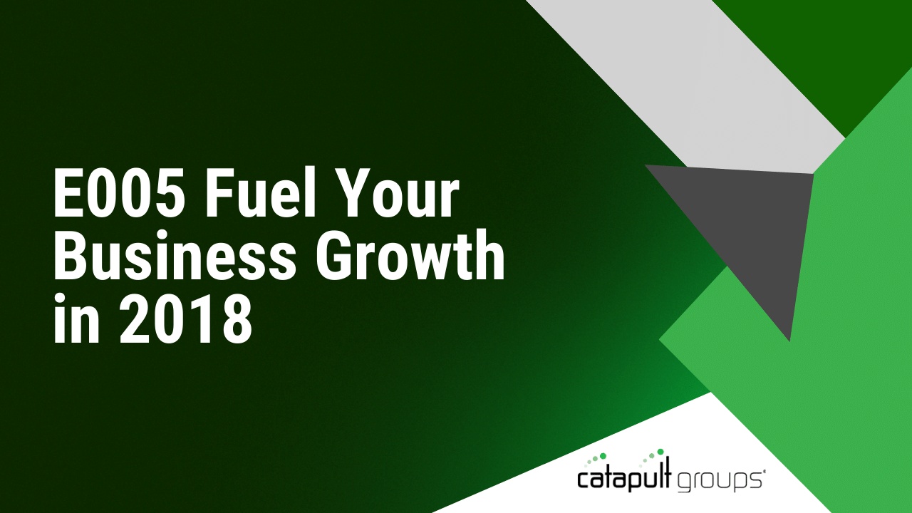 E005 Fuel Your Business Growth in 2018 | Catapult Groups