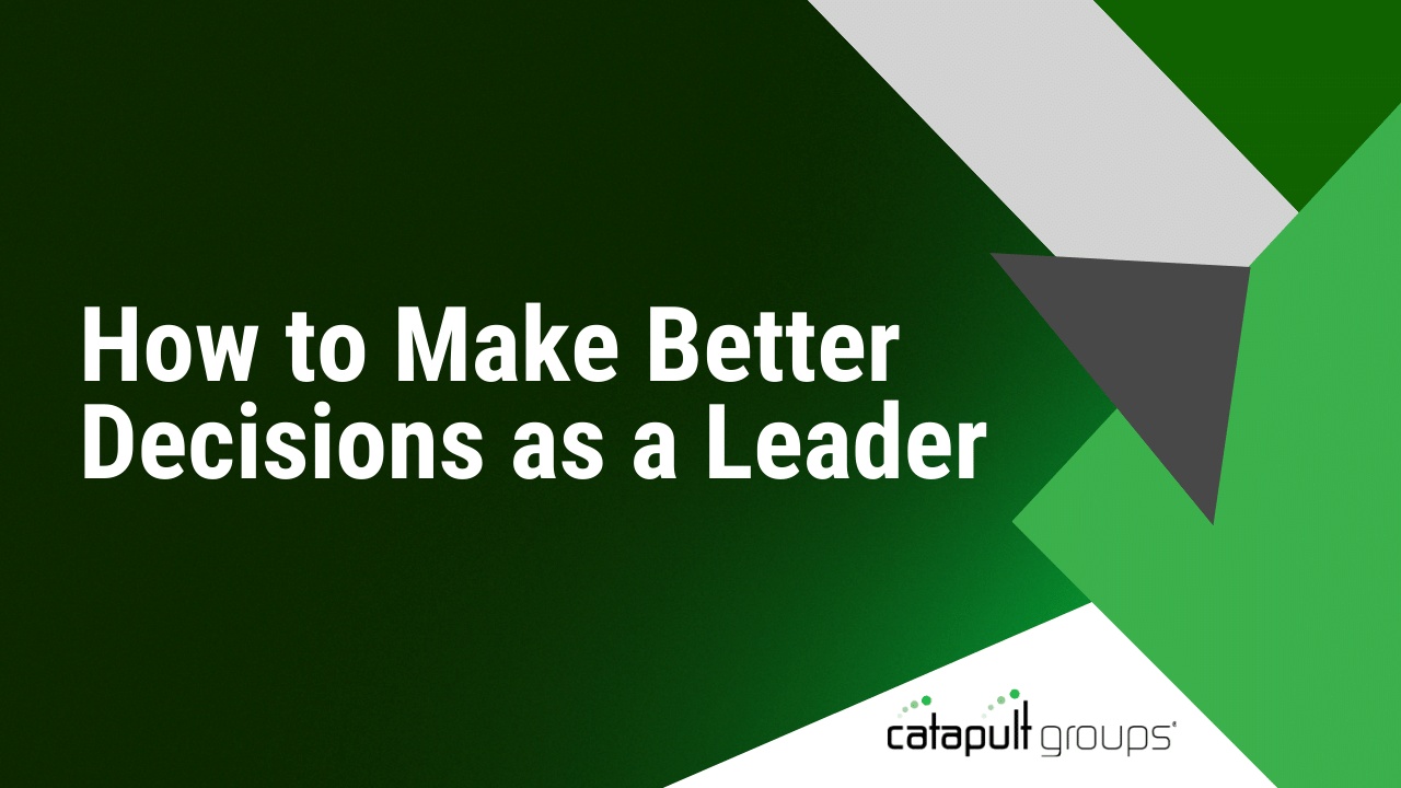 How to Make Better Decisions as a Leader | Catapult Groups