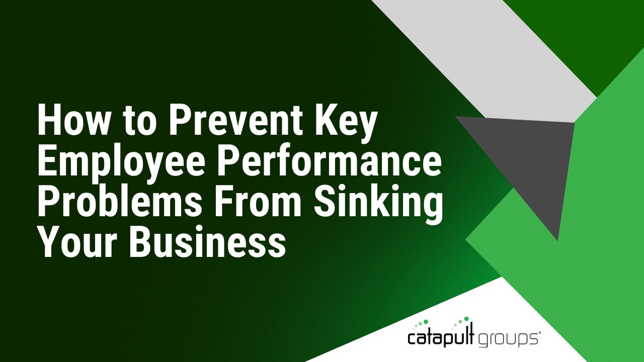 How to Prevent Key Employee Performance Problems From Sinking Your Business | Catapult Groups