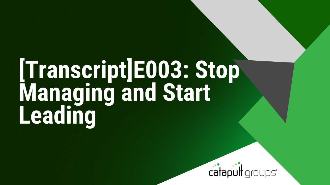 [Transcript]E003: Stop Managing and Start Leading | Catapult Groups