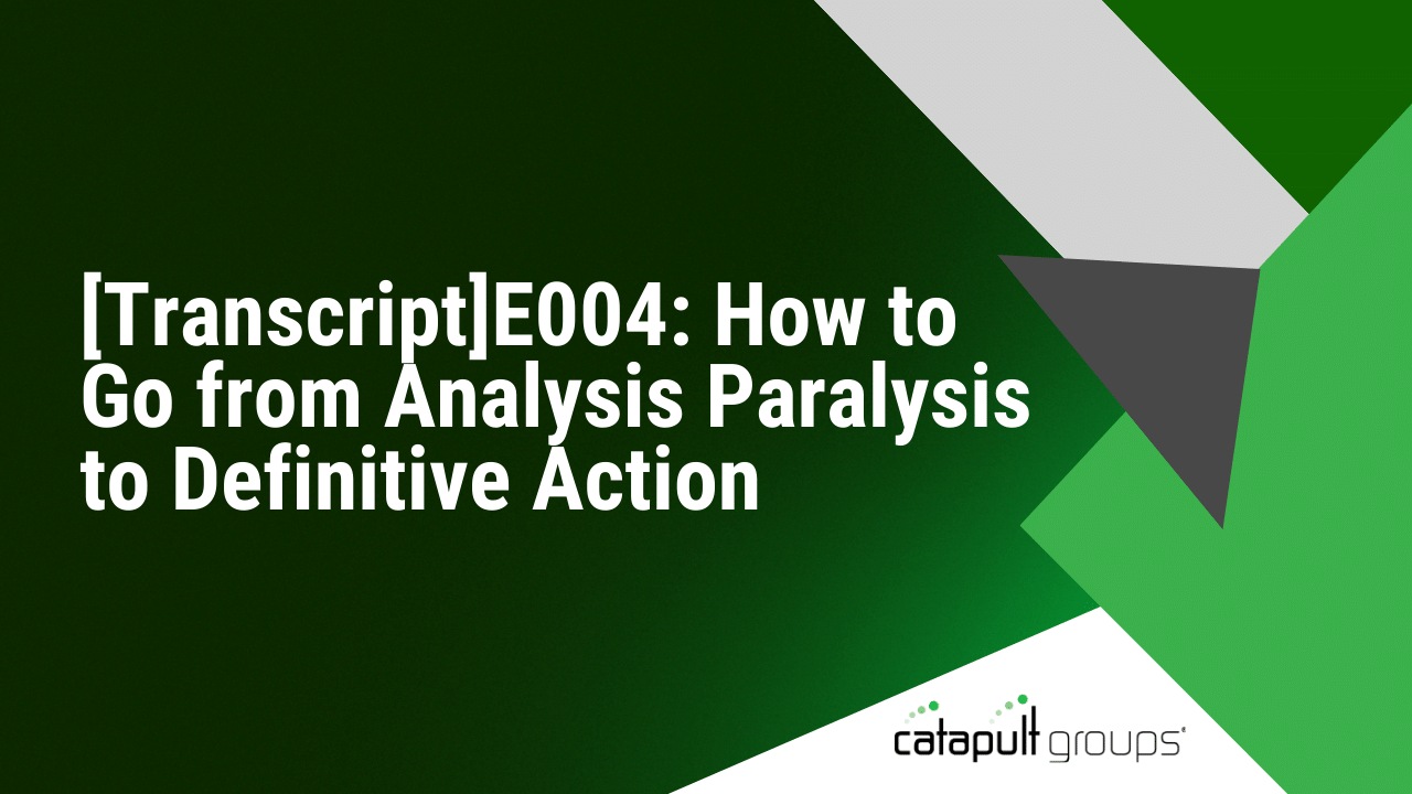 [Transcript]E004: How to Go from Analysis Paralysis to Definitive Action | Catapult Groups