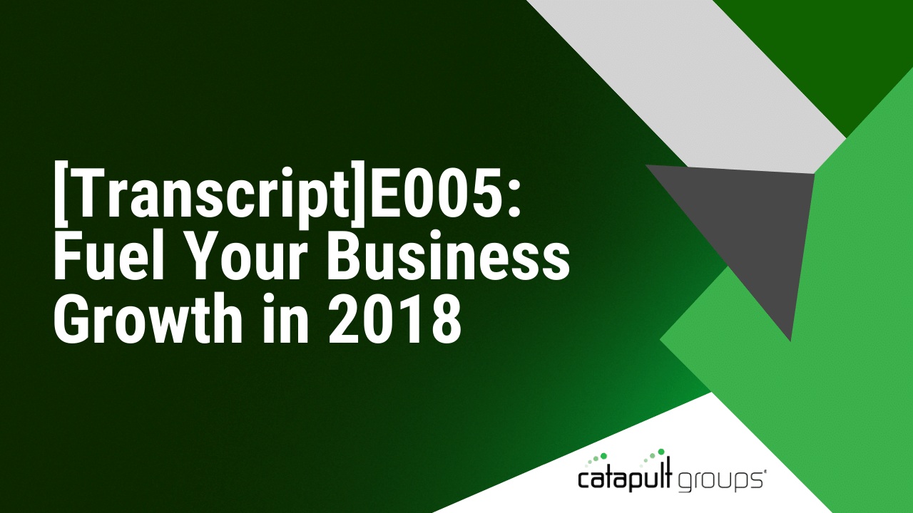 [Transcript]E005: Fuel Your Business Growth in 2018 | Catapult Groups