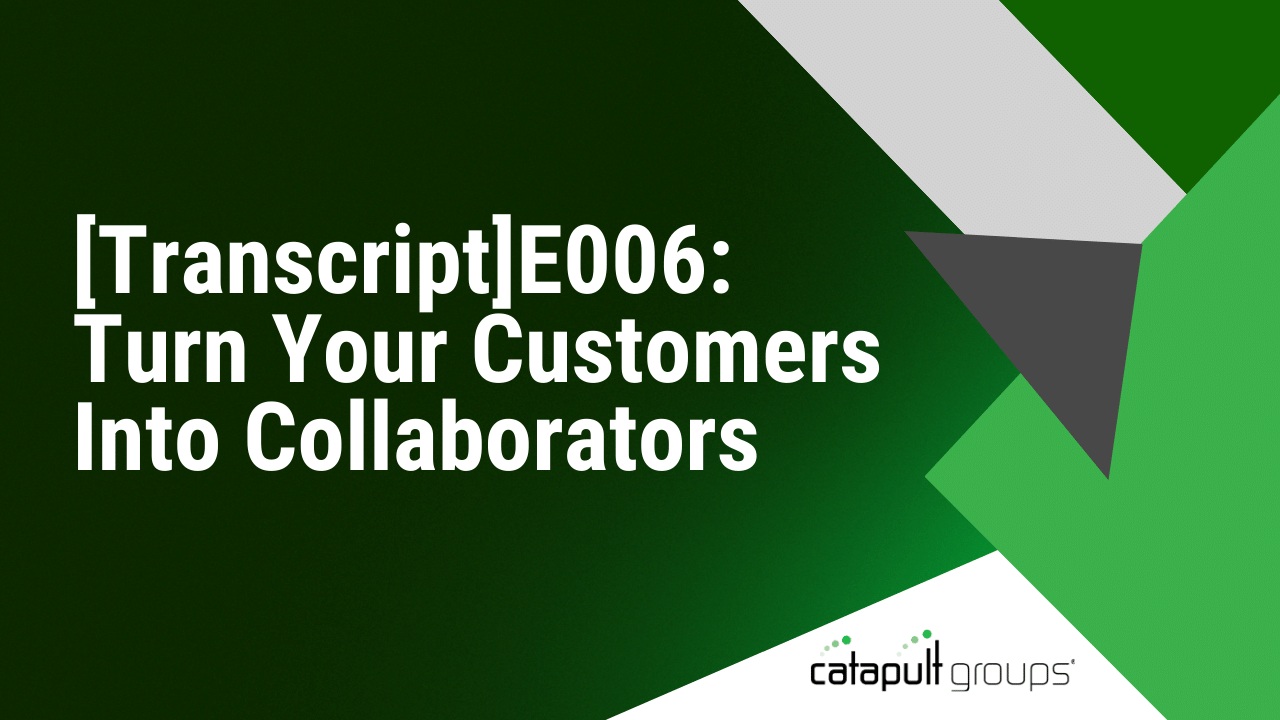 [Transcript]E006: Turn Your Customers Into Collaborators | Catapult Groups